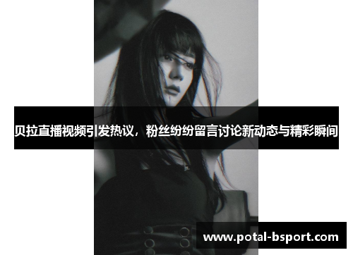 贝拉直播视频引发热议，粉丝纷纷留言讨论新动态与精彩瞬间