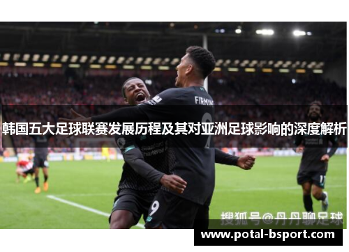 韩国五大足球联赛发展历程及其对亚洲足球影响的深度解析